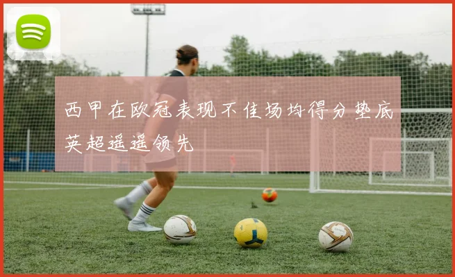 西甲在欧冠表现不佳场均得分垫底英超遥遥领先