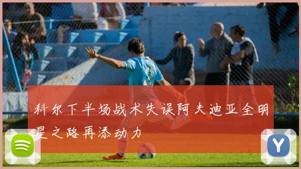 科尔下半场战术失误阿夫迪亚全明星之路再添动力