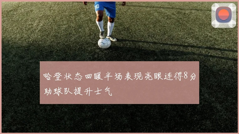 哈登状态回暖半场表现亮眼连得8分助球队提升士气