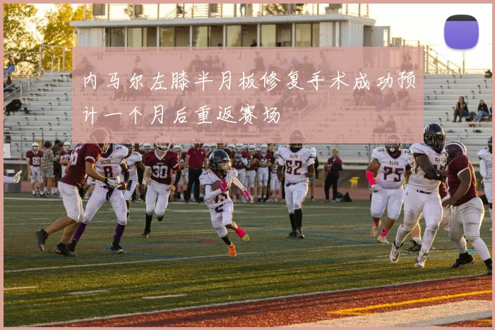 内马尔左膝半月板修复手术成功预计一个月后重返赛场