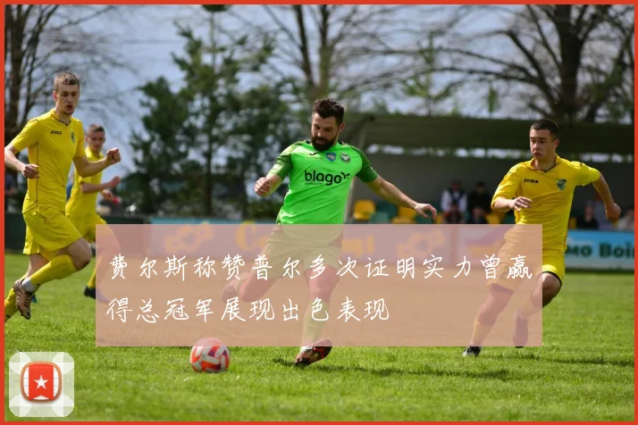 费尔斯称赞普尔多次证明实力曾赢得总冠军展现出色表现