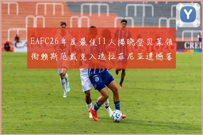 EAFC26年度最佳11人揭晓登贝莱领衔赖斯范戴克入选拉菲尼亚遗憾落选