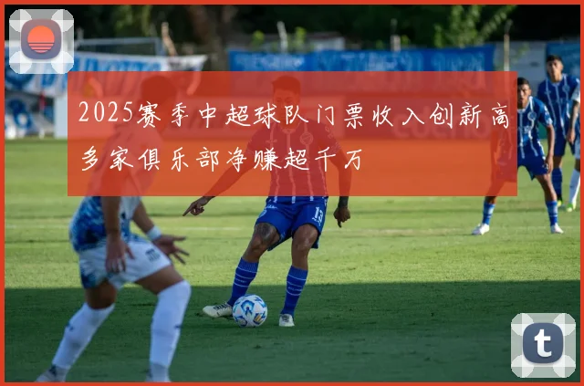 2025赛季中超球队门票收入创新高多家俱乐部净赚超千万