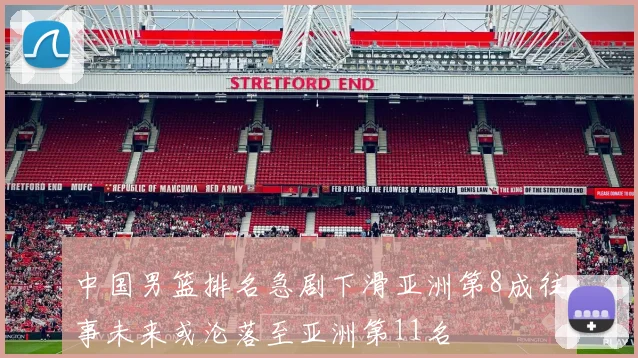中国男篮排名急剧下滑亚洲第8成往事未来或沦落至亚洲第11名