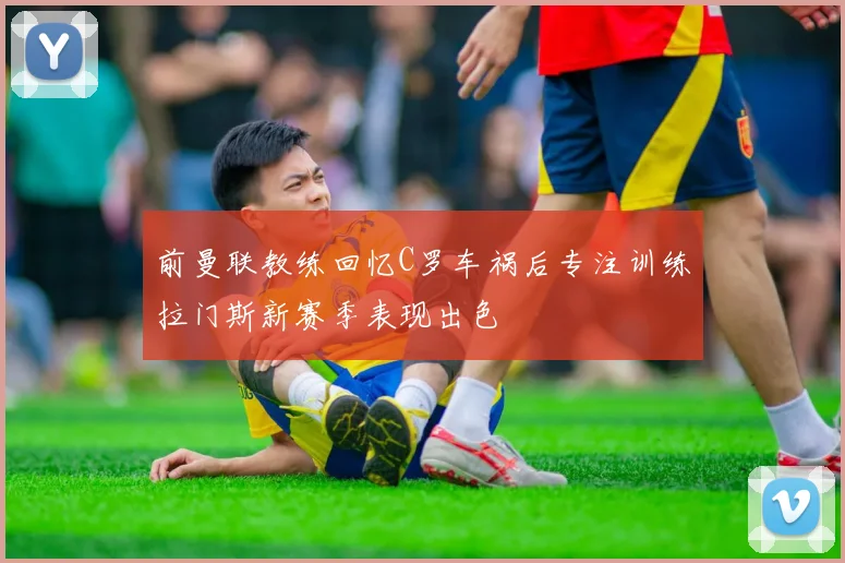 前曼联教练回忆C罗车祸后专注训练拉门斯新赛季表现出色