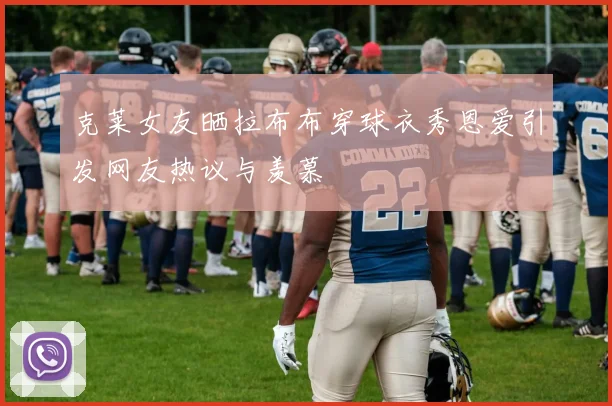 克莱女友晒拉布布穿球衣秀恩爱引发网友热议与羡慕