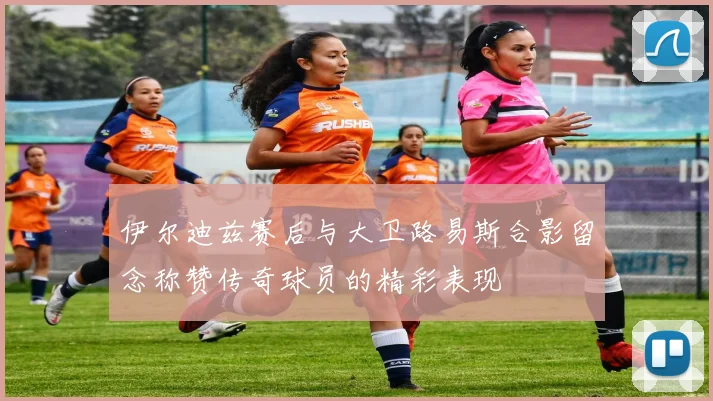 伊尔迪兹赛后与大卫路易斯合影留念称赞传奇球员的精彩表现