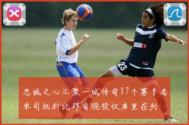 忠诚之心汇聚一城传奇17个赛季名单司机科比邓肯现役仅库里在列