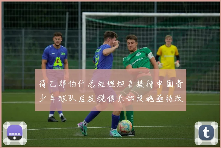 荷乙邓伯什总经理坦言接待中国青少年球队后发现俱乐部设施亟待改善
