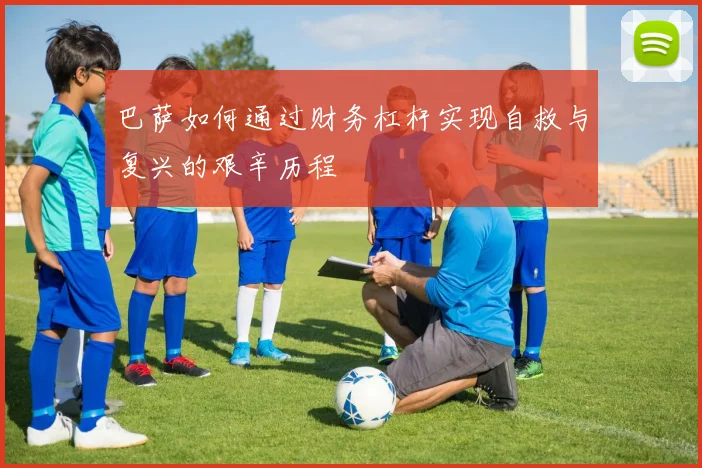 巴萨如何通过财务杠杆实现自救与复兴的艰辛历程