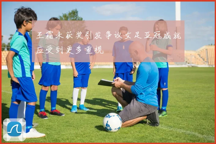 王霜未获奖引发争议女足亚冠成就应受到更多重视