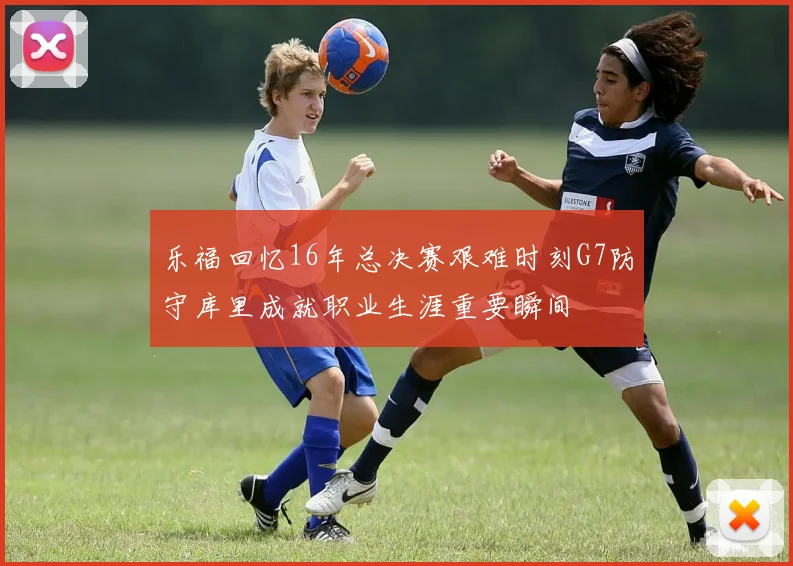 乐福回忆16年总决赛艰难时刻G7防守库里成就职业生涯重要瞬间