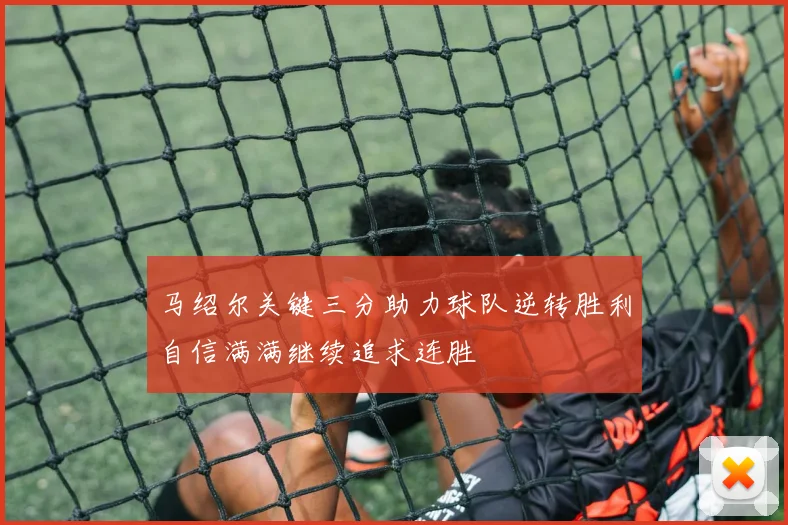马绍尔关键三分助力球队逆转胜利自信满满继续追求连胜