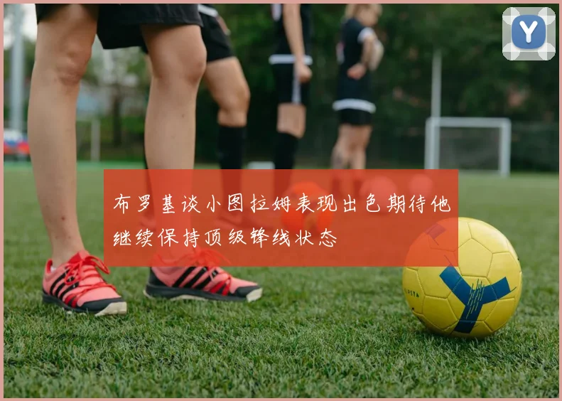 布罗基谈小图拉姆表现出色期待他继续保持顶级锋线状态