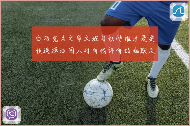 白巧克力之争文班与切特谁才是更佳选择法国人对自我评价的幽默反思