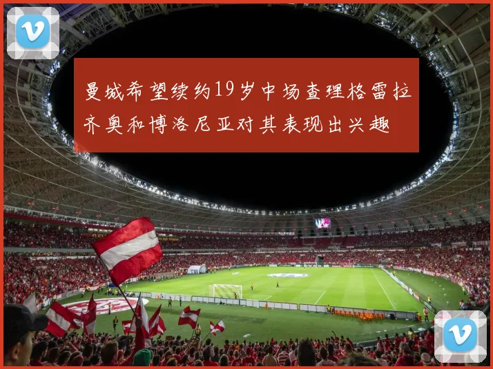 曼城希望续约19岁中场查理格雷拉齐奥和博洛尼亚对其表现出兴趣