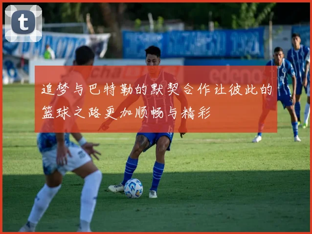 追梦与巴特勒的默契合作让彼此的篮球之路更加顺畅与精彩
