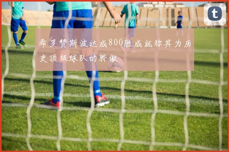 希罗赞斯波达成800胜成就称其为历史顶级球队的骄傲