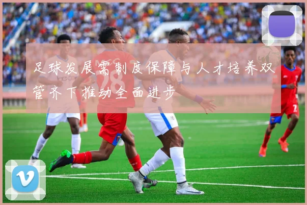 足球发展需制度保障与人才培养双管齐下推动全面进步