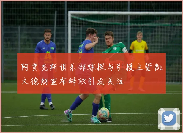 阿贾克斯俱乐部球探与引援主管凯文德朗宣布辞职引发关注