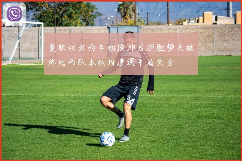 曼联切尔西年初换帅后连胜势头被终结两队本轮均遭遇平局失分
