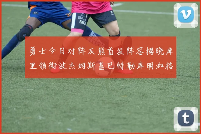 勇士今日对阵灰熊首发阵容揭晓库里领衔波杰姆斯基巴特勒库明加格林出战