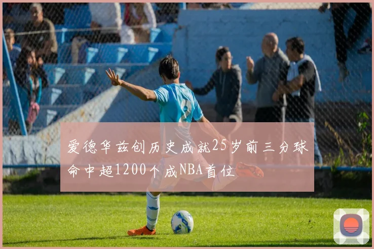 爱德华兹创历史成就25岁前三分球命中超1200个成NBA首位