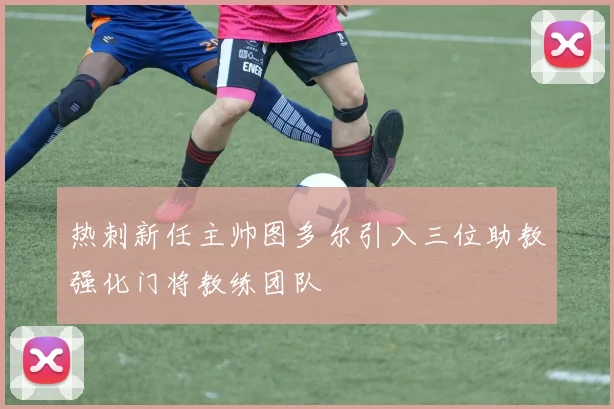 热刺新任主帅图多尔引入三位助教强化门将教练团队