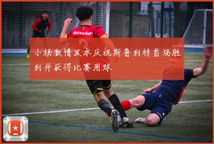 小杨激情泼水庆祝斯普利特首场胜利并获得比赛用球