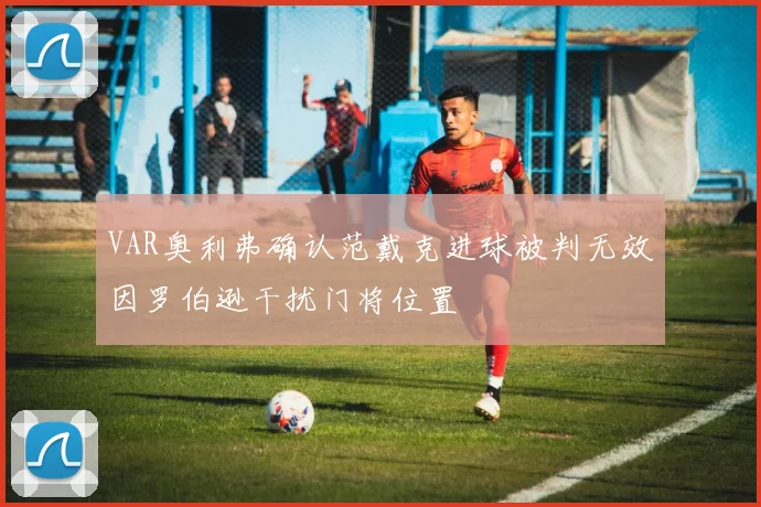 VAR奥利弗确认范戴克进球被判无效因罗伯逊干扰门将位置